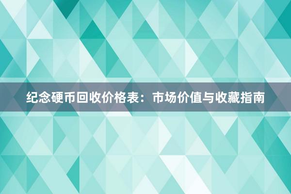 纪念硬币回收价格表：市场价值与收藏指南