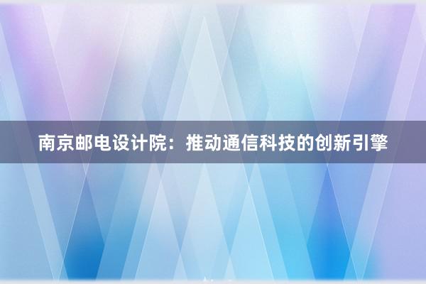 南京邮电设计院：推动通信科技的创新引擎